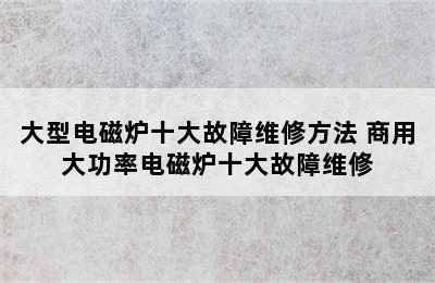 大型电磁炉十大故障维修方法 商用大功率电磁炉十大故障维修